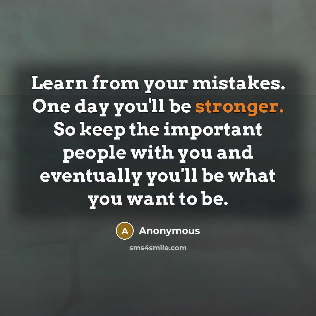 “Learn from your mistakes. One day you'll be stronger. So keep the important people with you and eventually you'll be what you want to be.” quote by Anonymous
