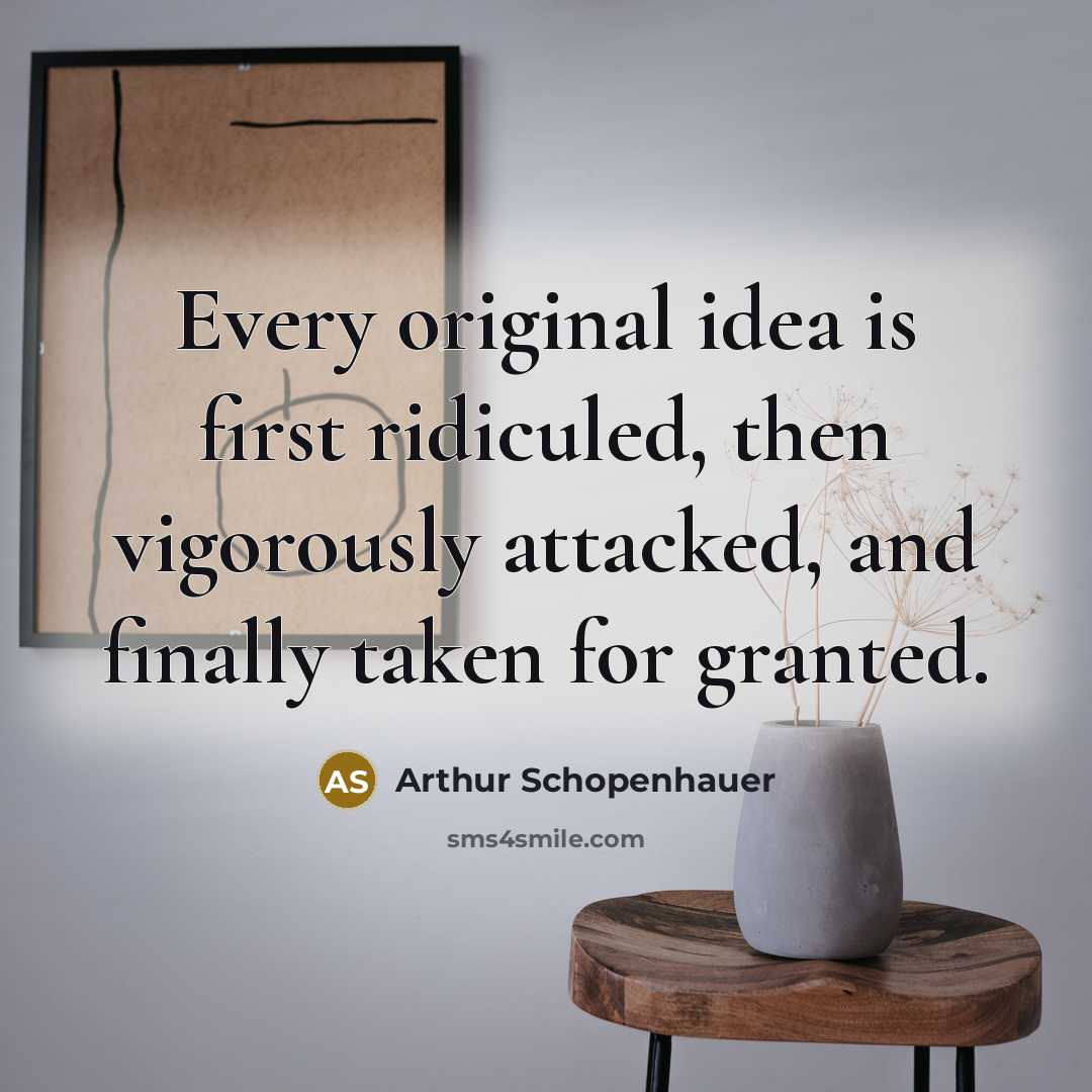 “Every original idea is first ridiculed, then vigorously attacked, and finally taken for granted.” quote by Arthur Schopenhauer