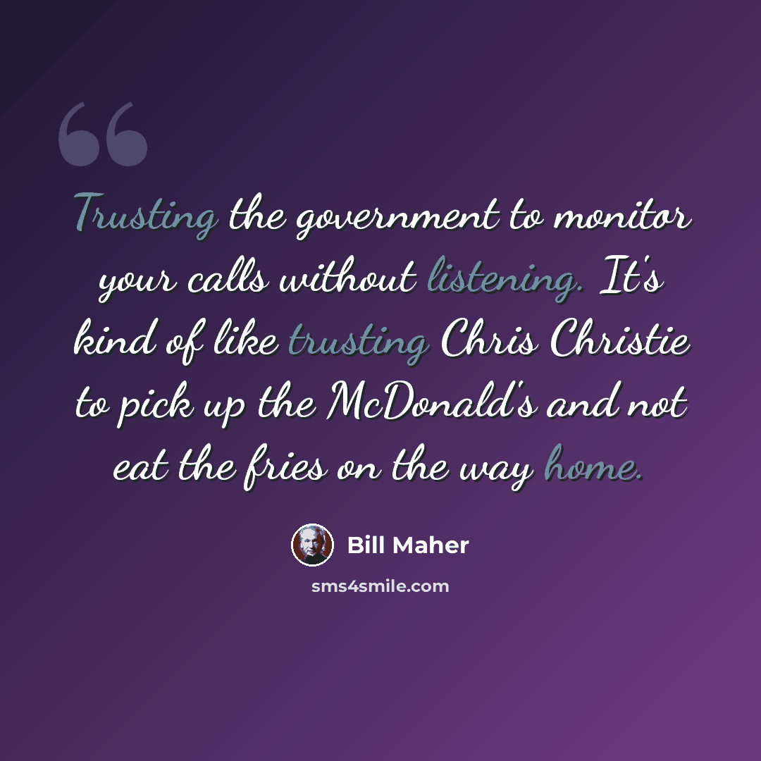 “Trusting the government to monitor your calls without listening. It's kind of like trusting Chris Christie to pick up the McDonald's and not eat the fries on the way home.” quote by Bill Maher