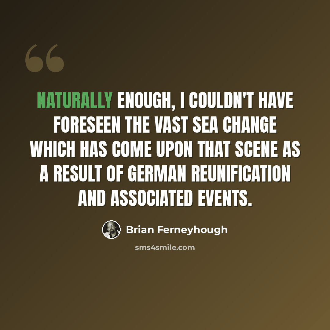 “Naturally enough, I couldn't have foreseen the vast sea change which has come upon that scene as a result of German reunification and associated events.” quote by Brian Ferneyhough