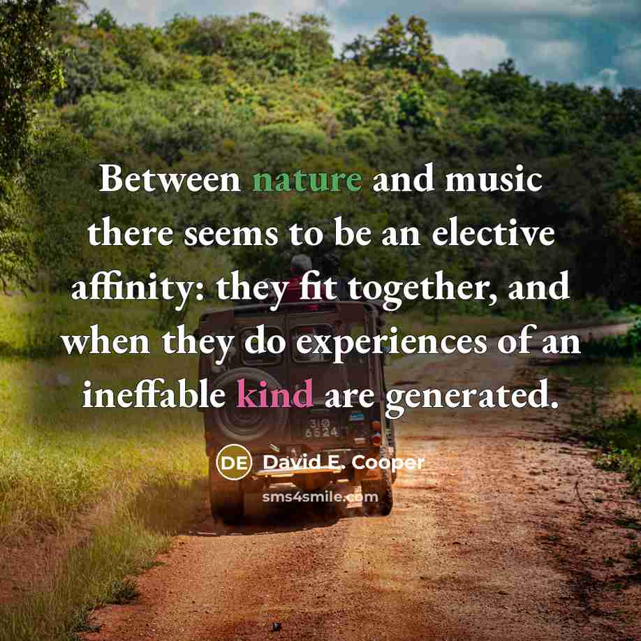 “Between nature and music there seems to be an elective affinity: they fit together, and when they do experiences of an ineffable kind are generated.” quote by David E. Cooper