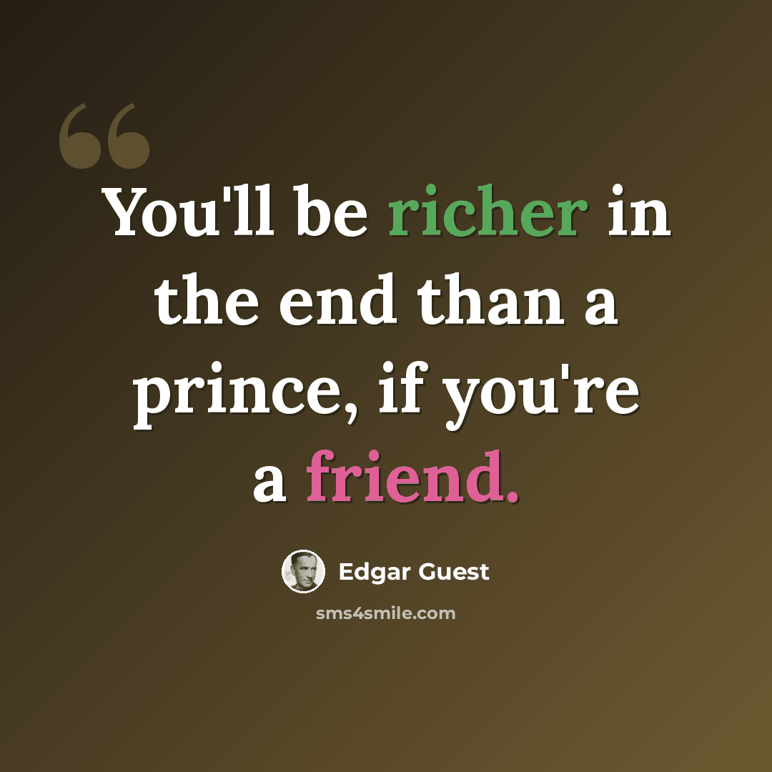 “You'll be richer in the end than a prince, if you're a friend.” quote by Edgar Guest