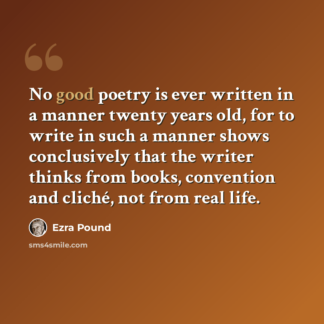 “No good poetry is ever written in a manner twenty years old, for to write in such a manner shows conclusively that the writer thinks from books, convention and cliché, not from real life.” quote by Ezra Pound