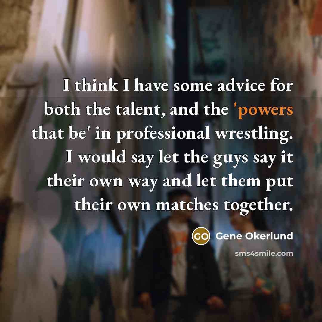 “I think I have some advice for both the talent, and the 'powers that be' in professional wrestling. I would say let the guys say it their own way and let them put their own matches together.” quote by Gene Okerlund