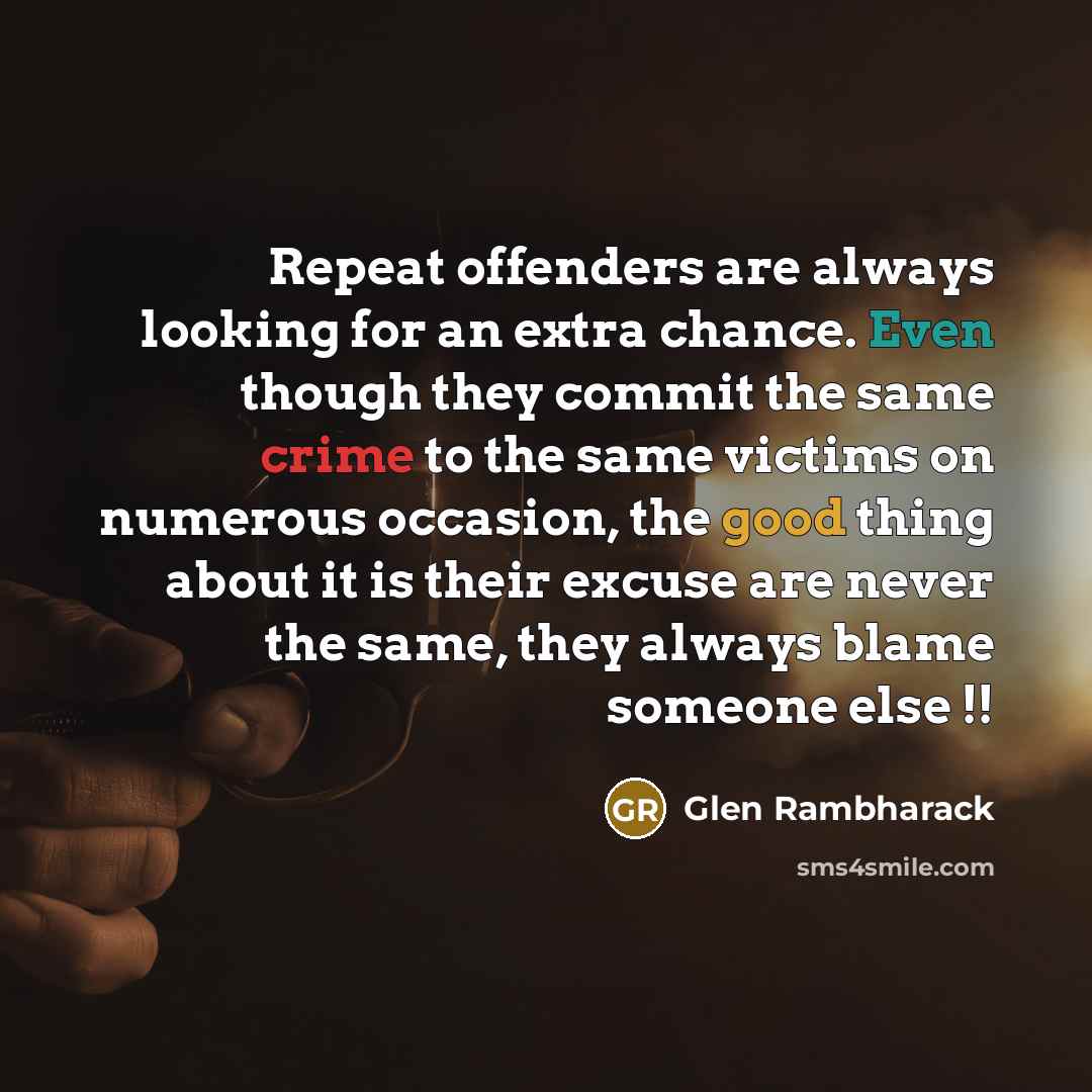 “Repeat offenders are always looking for an extra chance. Even though they commit the same crime to the same victims on numerous occasion, the good thing about it is their excuse are never the same, they always blame someone else !!” quote by Glen Rambharack