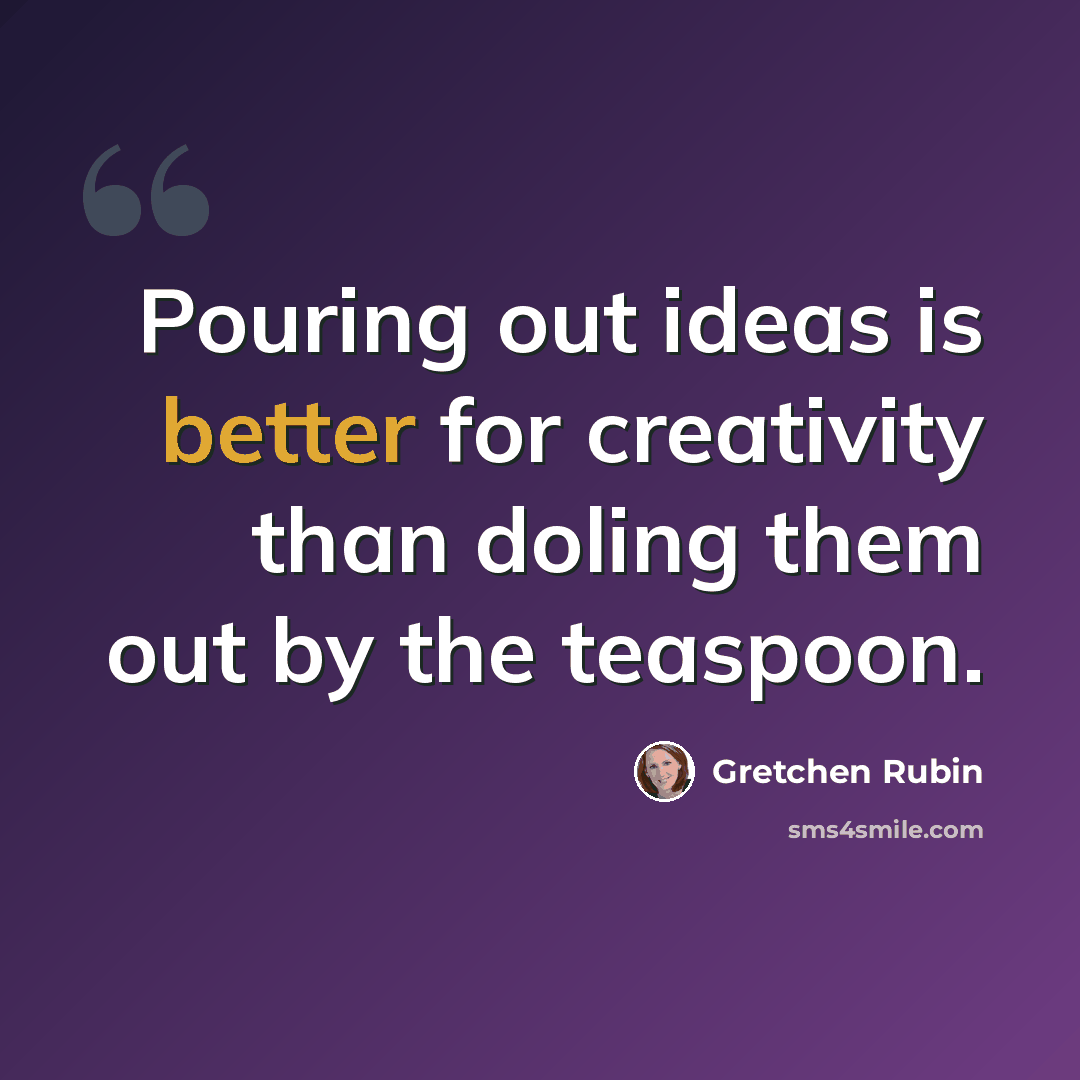 “Pouring out ideas is better for creativity than doling them out by the teaspoon.” quote by Gretchen Rubin