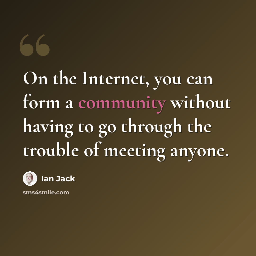 “On the Internet, you can form a community without having to go through the trouble of meeting anyone.” quote by Ian Jack