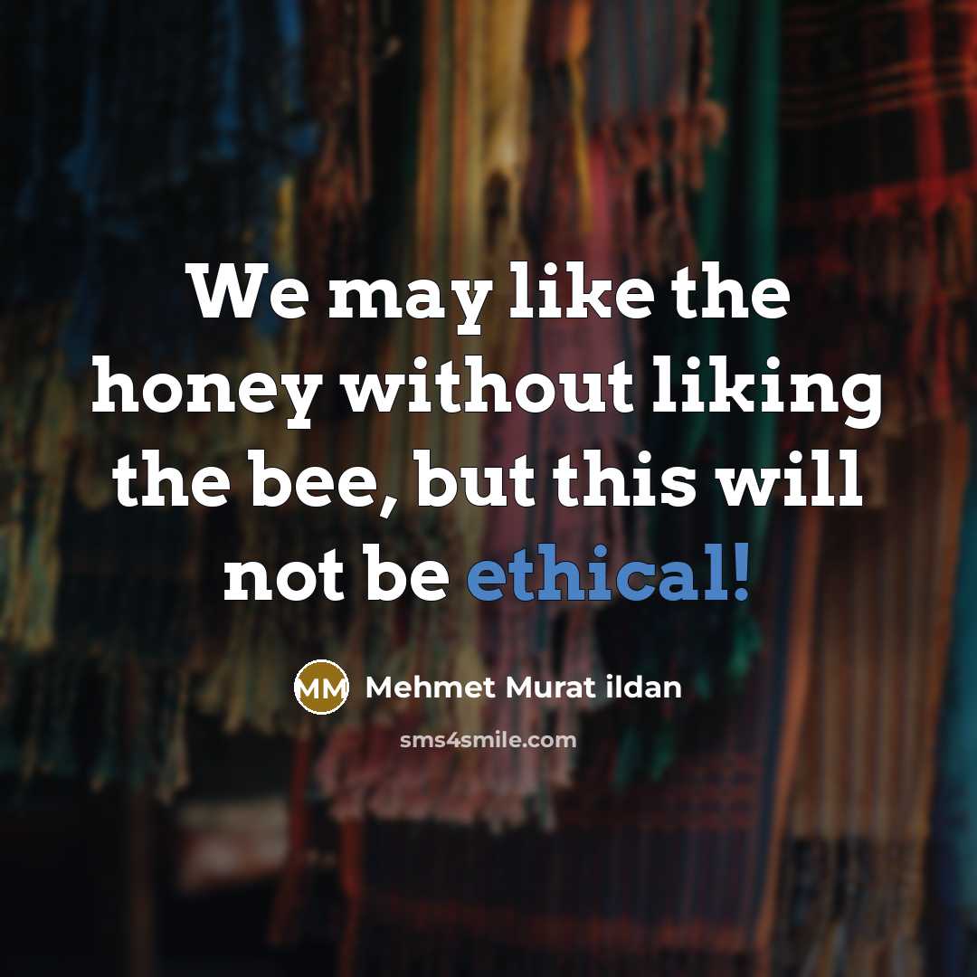 “We may like the honey without liking the bee, but this will not be ethical!” quote by Mehmet Murat Ildan