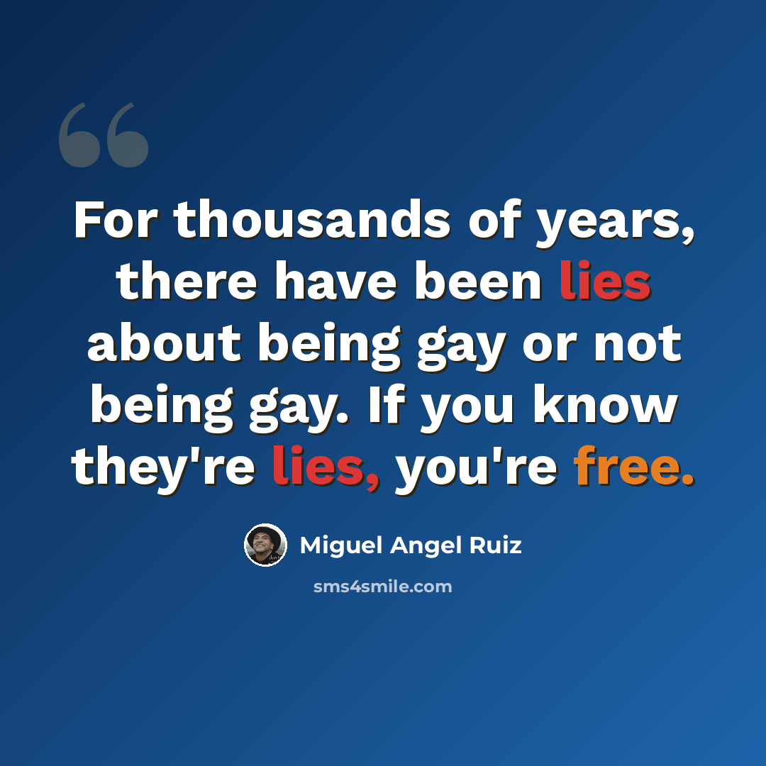 “For thousands of years, there have been lies about being gay or not being gay. If you know they're lies, you're free.” quote by Miguel Angel Ruiz