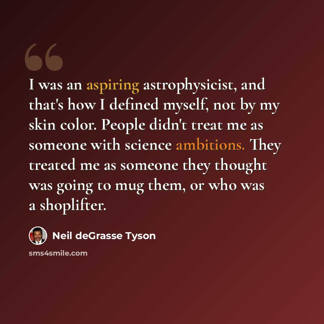 “I was an aspiring astrophysicist, and that's how I defined myself, not by my skin color. People didn't treat me as someone with science ambitions. They treated me as someone they thought was going to mug them, or who was a shoplifter.” quote by Neil deGrasse Tyson