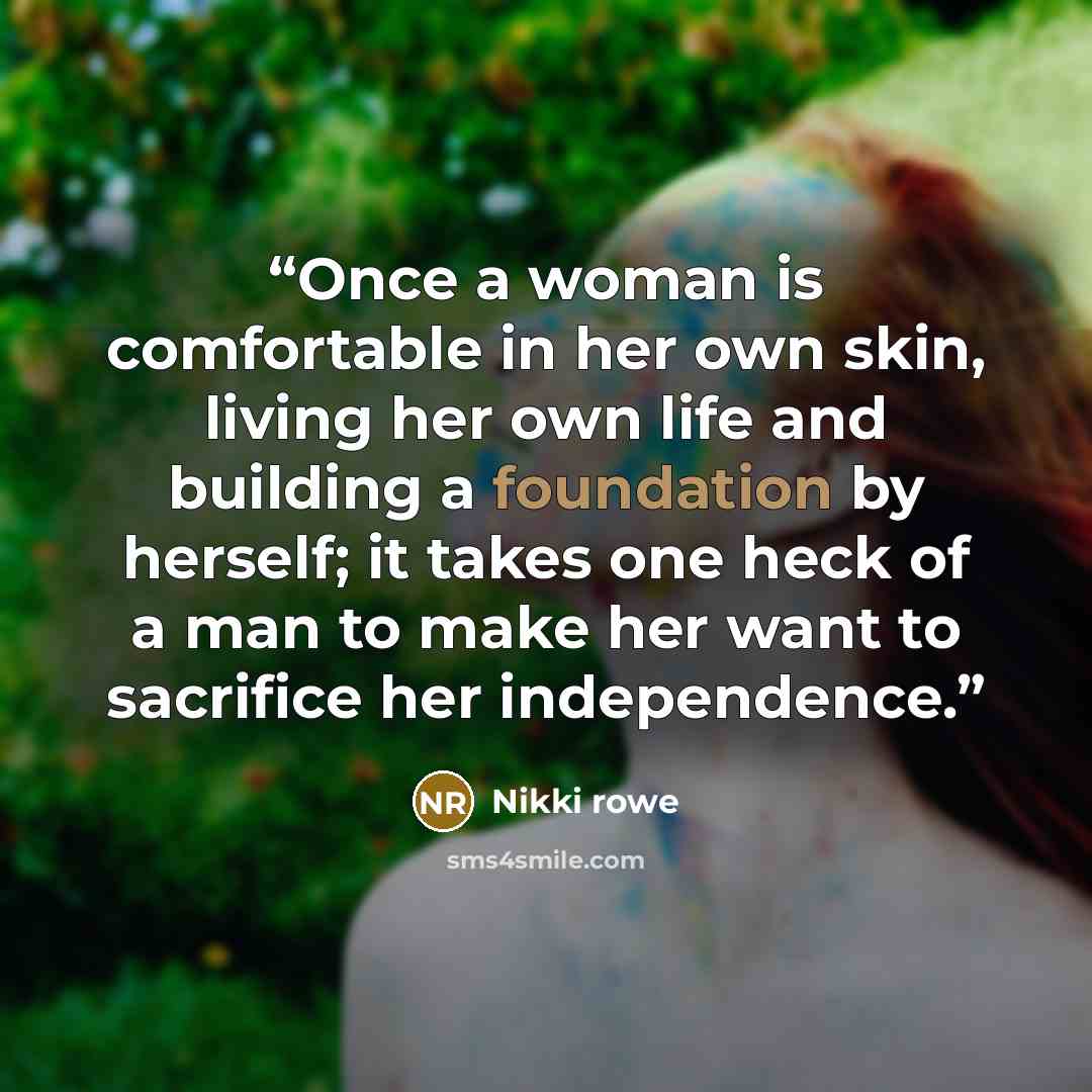 “Once a woman is comfortable in her own skin, living her own life and building a foundation by herself; it takes one heck of a man to make her want to sacrifice her independence.” quote by Nikki Rowe