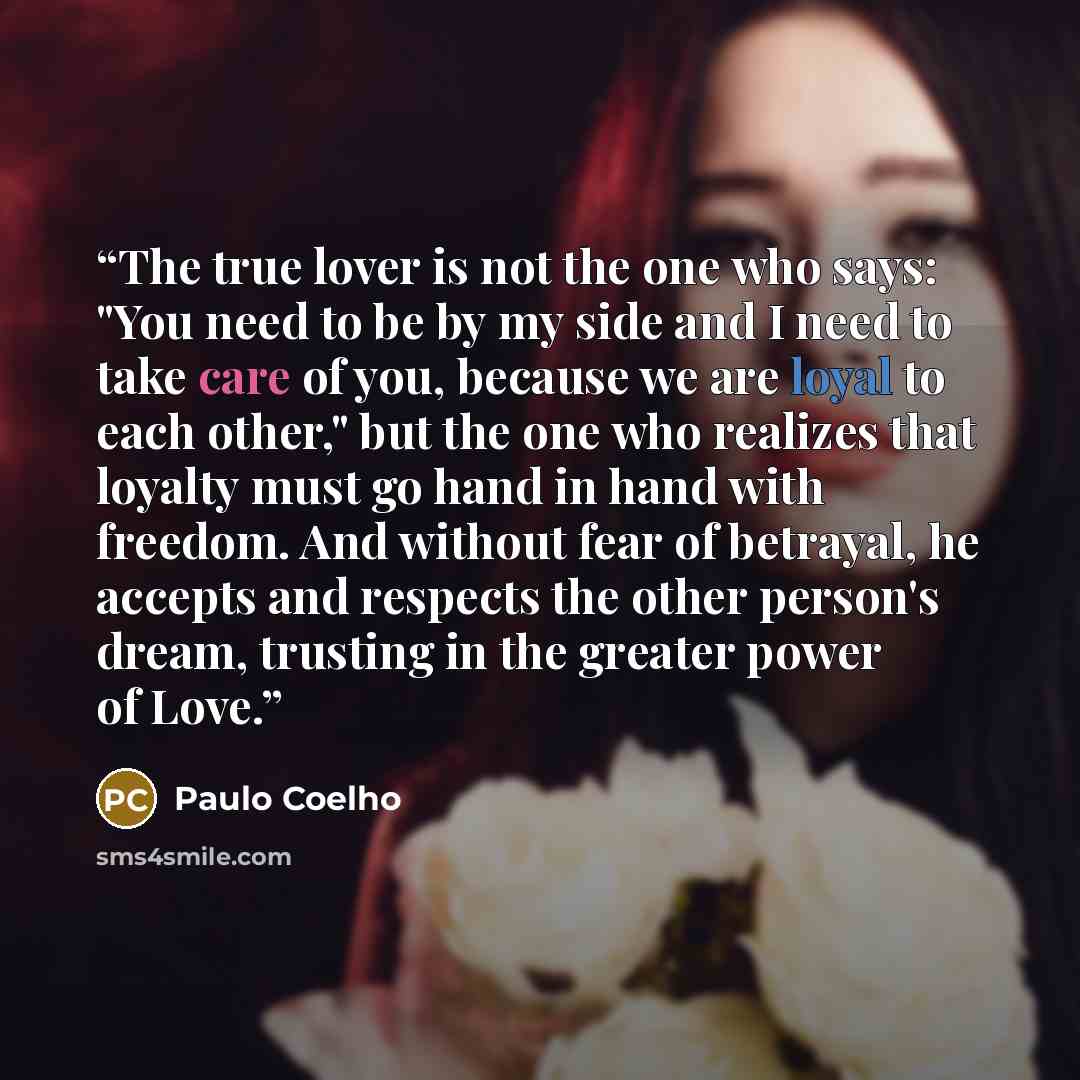 “The true lover is not the one who says: "You need to be by my side and I need to take care of you, because we are loyal to each other," but the one who realizes that loyalty must go hand in hand with freedom. And without fear of betrayal, he accepts and respects the other person's dream, trusting…” quote by Paulo Coelho