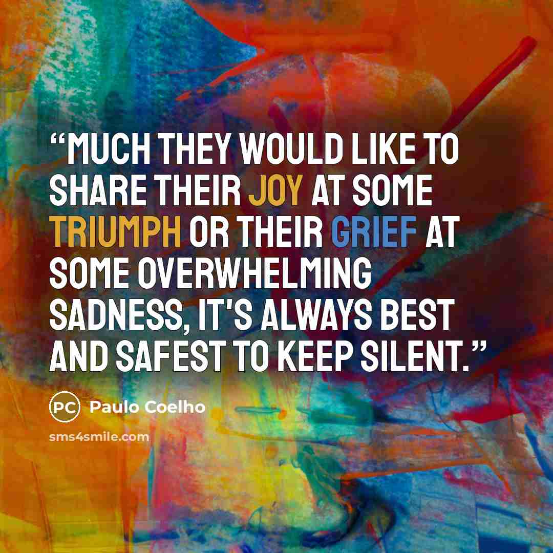 “Much they would like to share their joy at some triumph or their grief at some overwhelming sadness, it's always best and safest to keep silent.” quote by Paulo Coelho