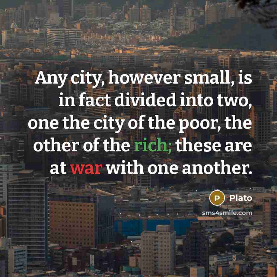 “Any city, however small, is in fact divided into two, one the city of the poor, the other of the rich; these are at war with one another.” quote by Plato