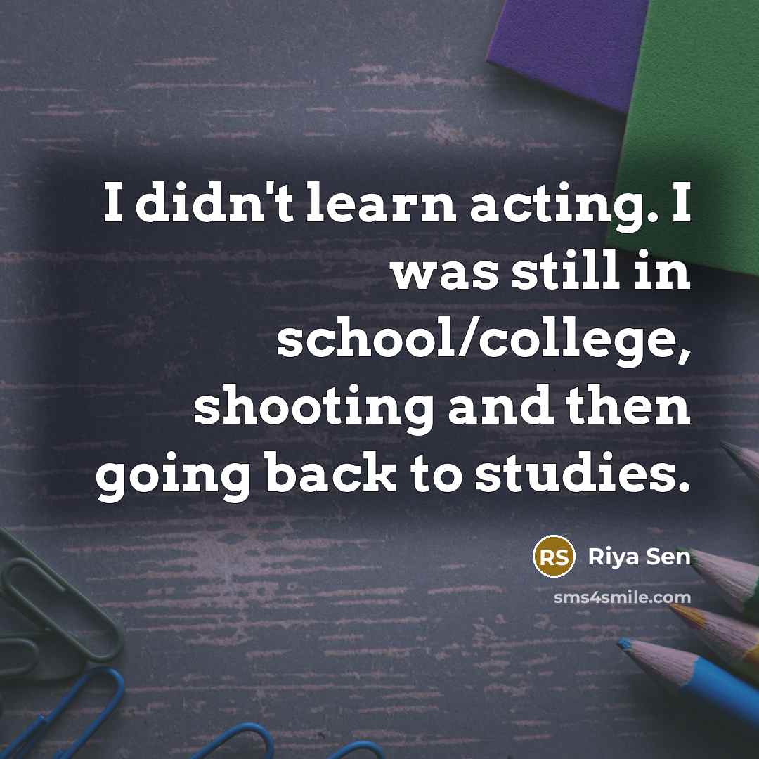 “I didn't learn acting. I was still in school/college, shooting and then going back to studies.” quote by Riya Sen