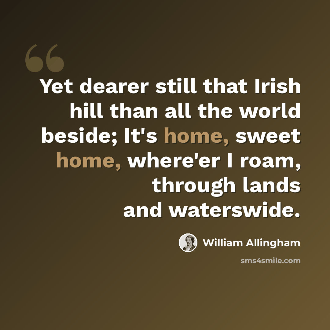 “Yet dearer still that Irish hill than all the world beside; It's home, sweet home, where'er I roam, through lands and waterswide.” quote by William Allingham