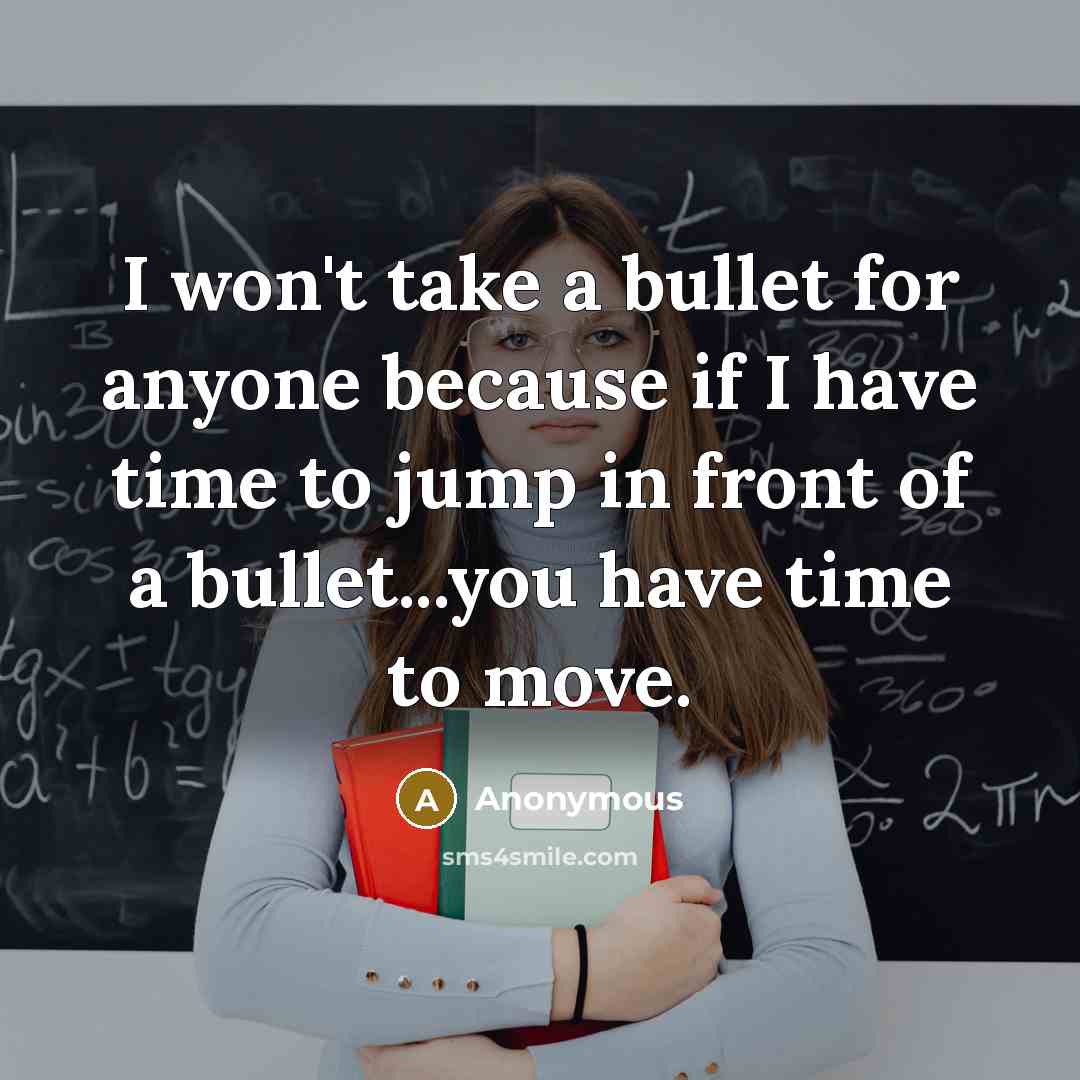 “I won't take a bullet for anyone because if I have time to jump in front of a bullet...you have time to move.” quote by Anonymous