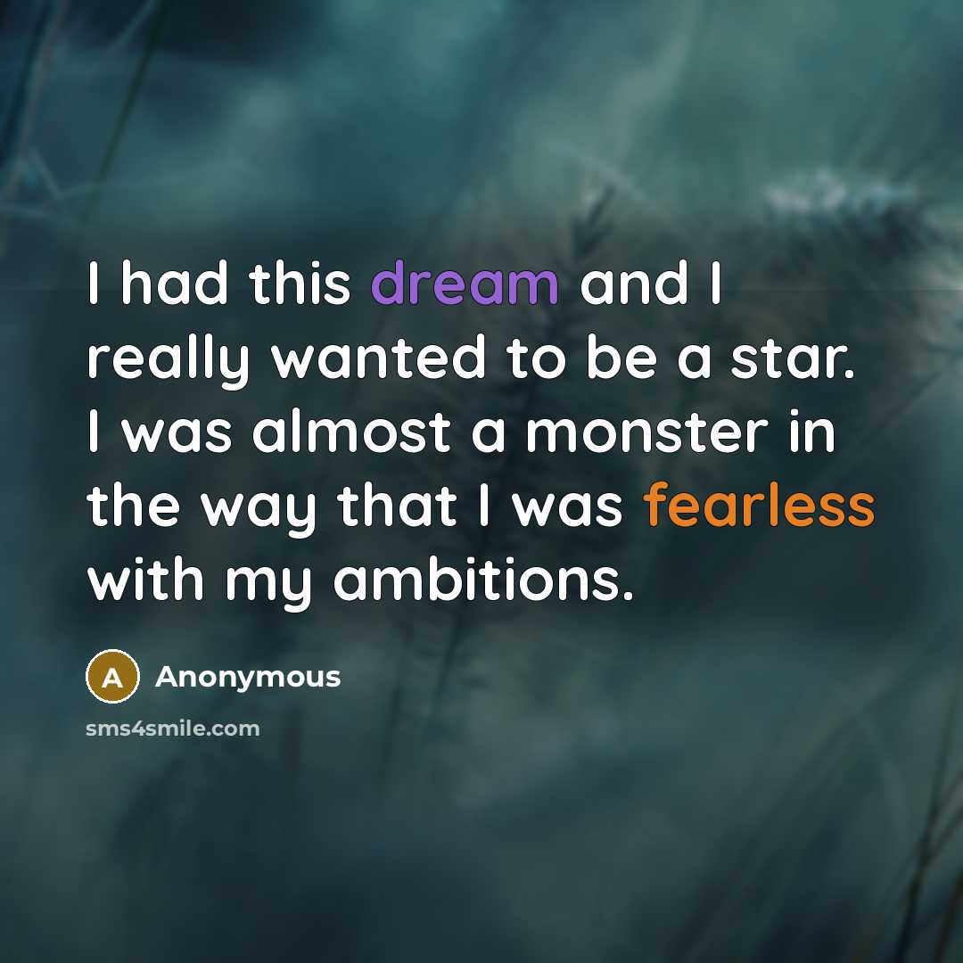“I had this dream and I really wanted to be a star. I was almost a monster in the way that I was fearless with my ambitions.” quote by Anonymous