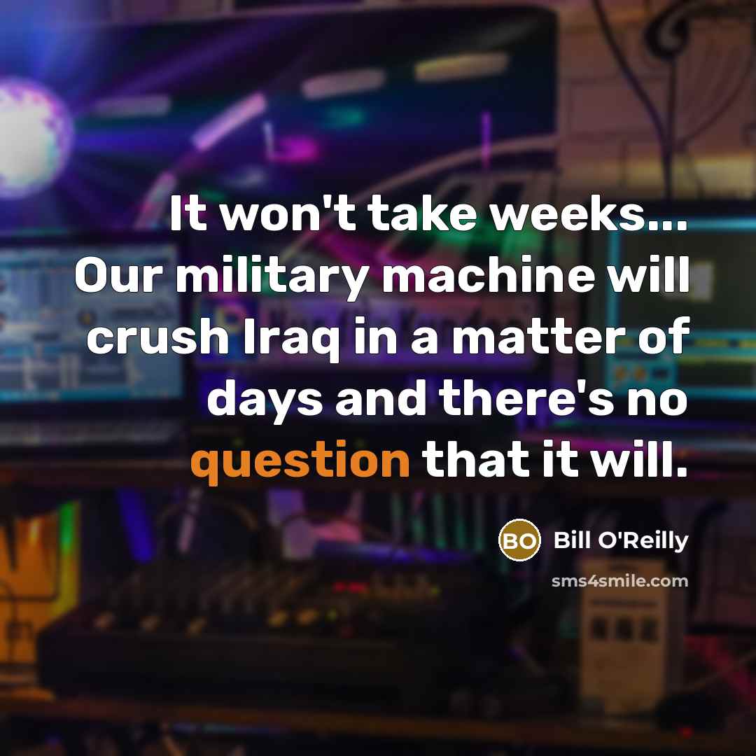 “It won't take weeks... Our military machine will crush Iraq in a matter of days and there's no question that it will.” quote by Bill O'Reilly