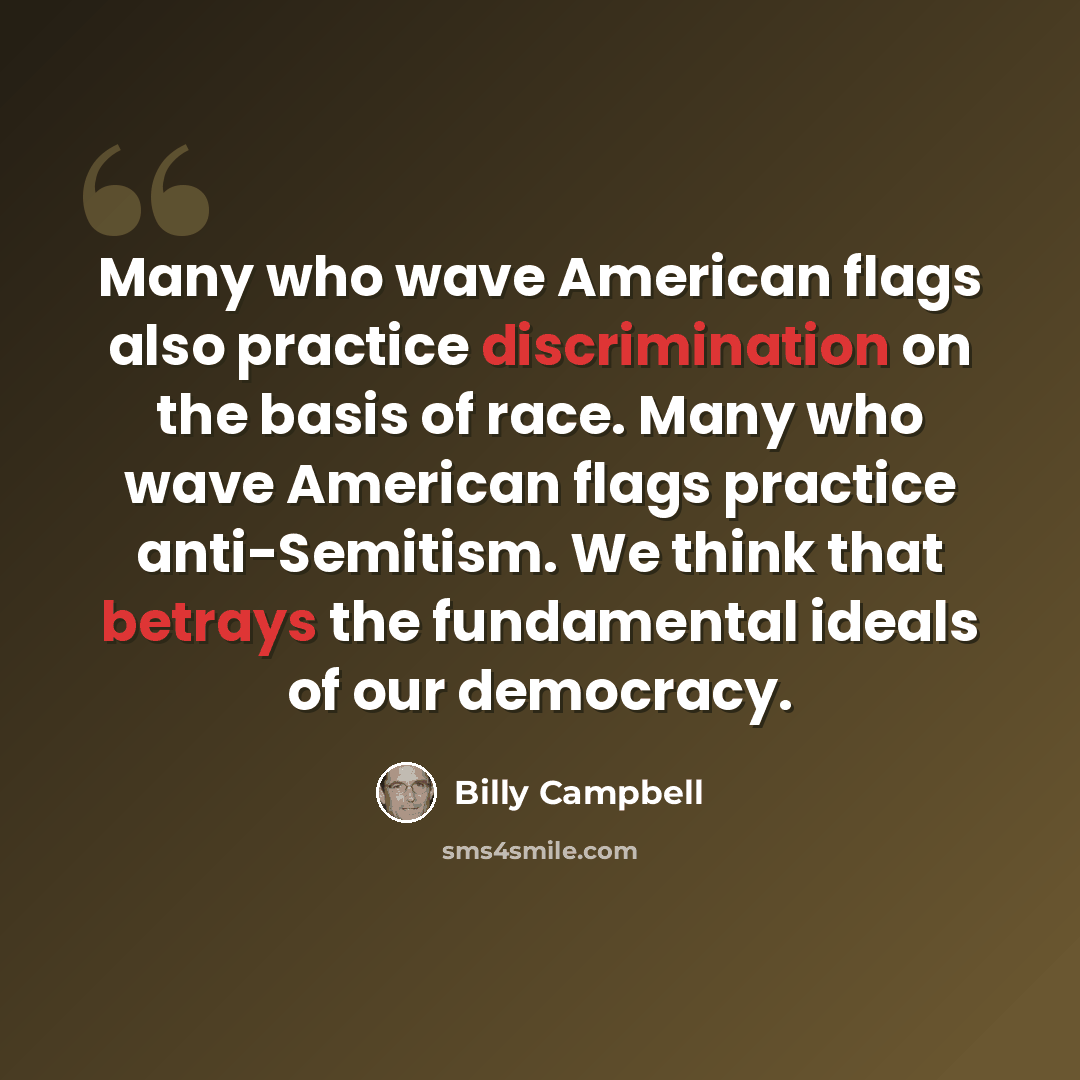 “Many who wave American flags also practice discrimination on the basis of race. Many who wave American flags practice anti-Semitism. We think that betrays the fundamental ideals of our democracy.” quote by Billy Campbell