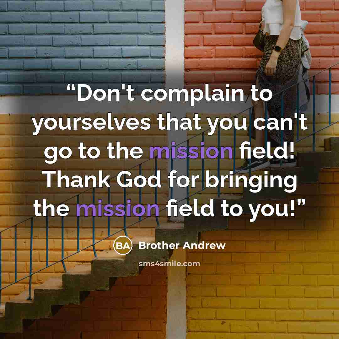 “Don't complain to yourselves that you can't go to the mission field! Thank God for bringing the mission field to you!” quote by Brother Andrew