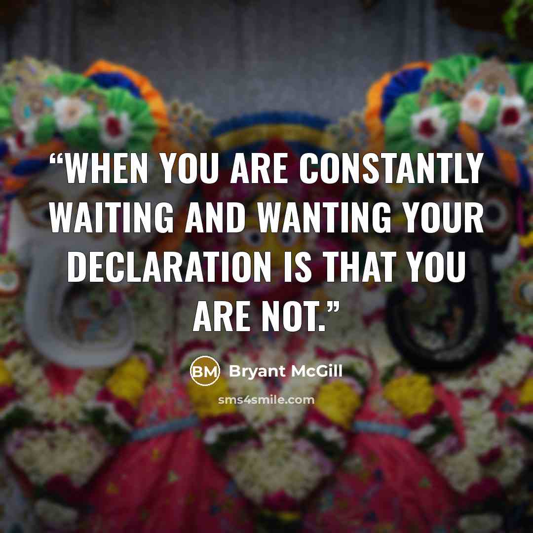 “When you are constantly waiting and wanting your declaration is that you are NOT.” quote by Bryant McGill
