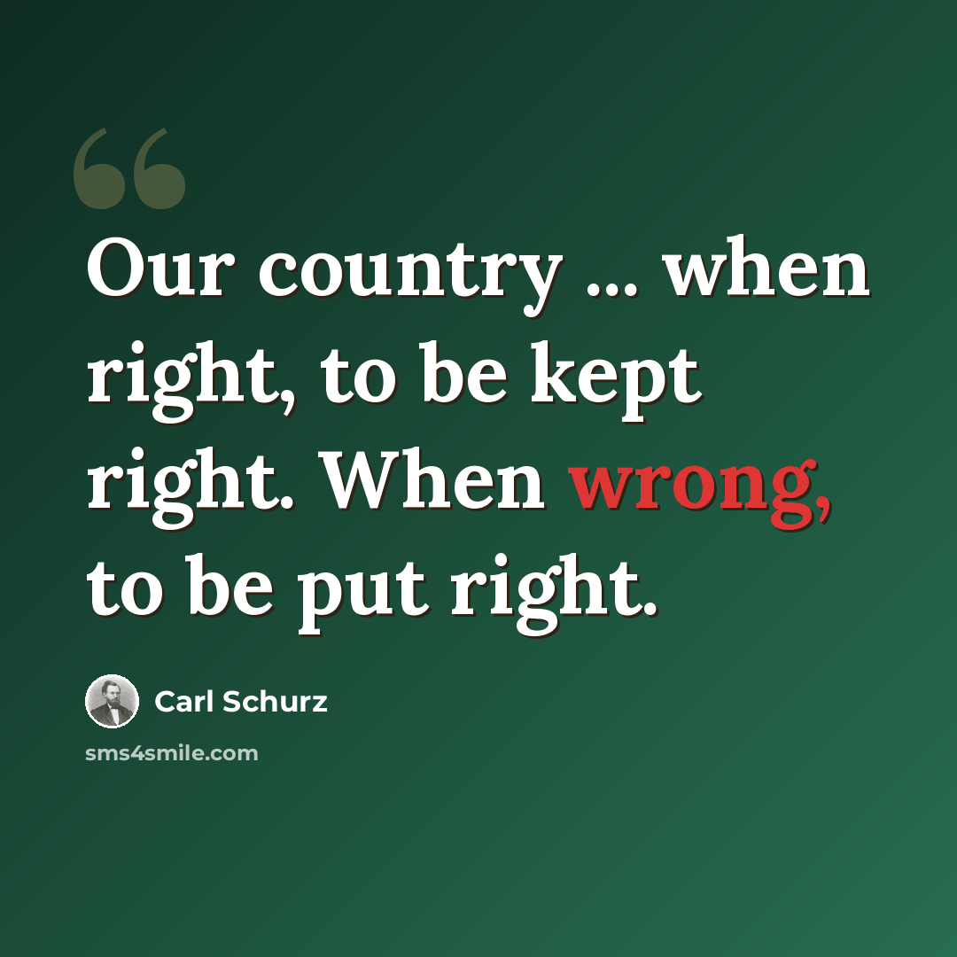 “Our country ... when right, to be kept right. When wrong, to be put right.” quote by Carl Schurz