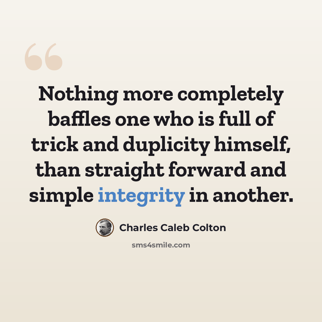 “Nothing more completely baffles one who is full of trick and duplicity himself, than straight forward and simple integrity in another.” quote by Charles Caleb Colton