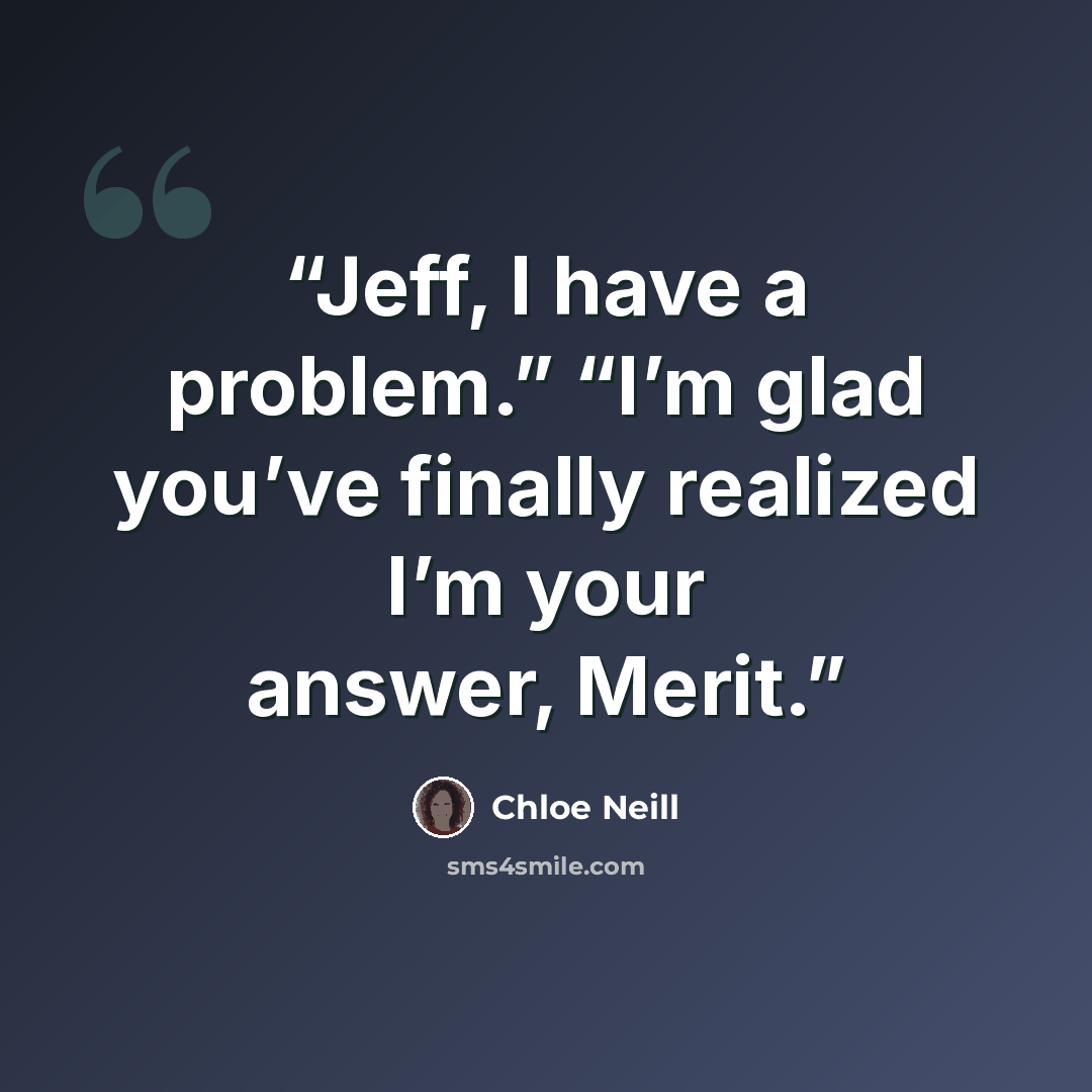 “Jeff, I have a problem.” “I’m glad you’ve finally realized I’m your answer, Merit.” quote by Chloe Neill