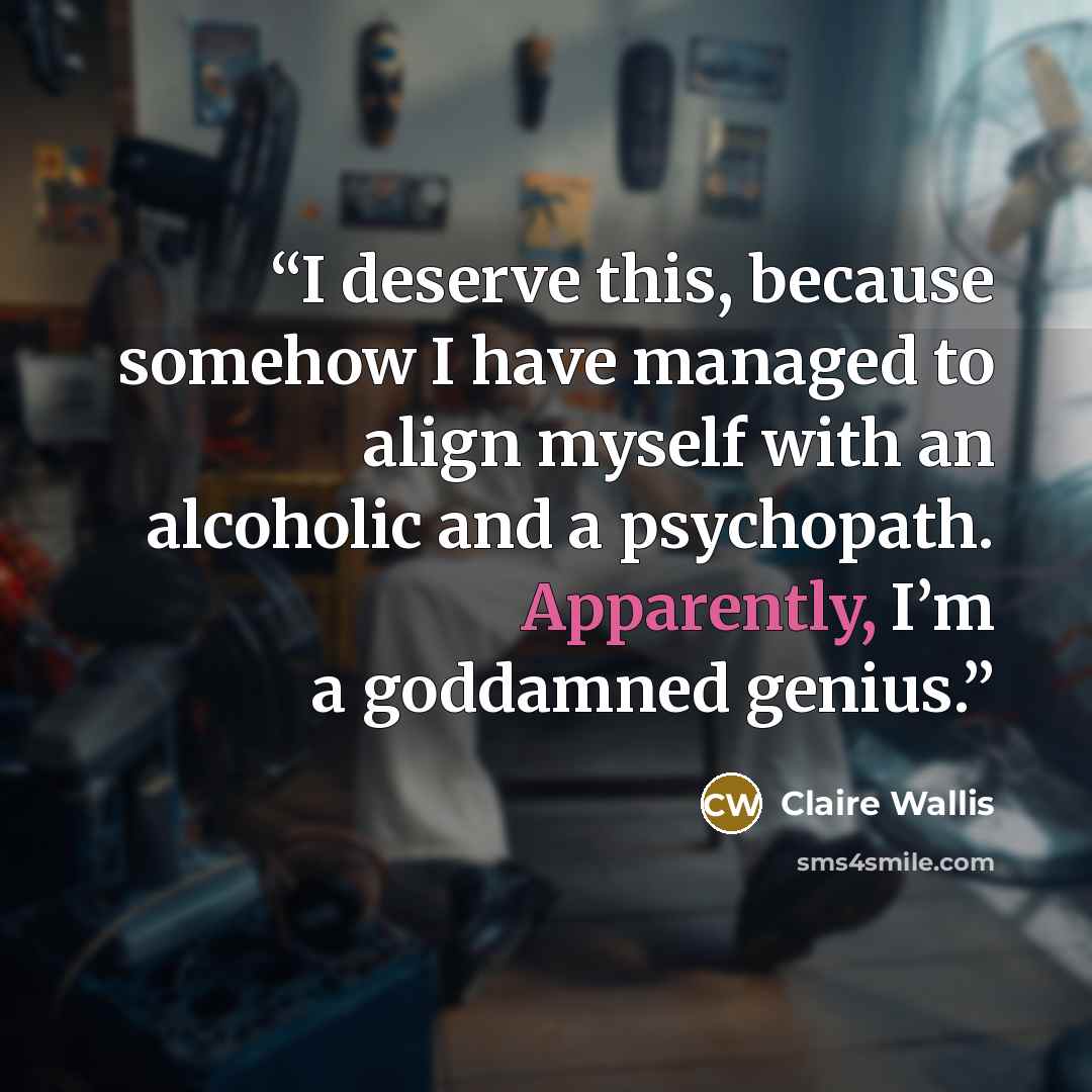 “I deserve this, because somehow I have managed to align myself with an alcoholic and a psychopath. Apparently, I’m a goddamned genius.” quote by Claire Wallis