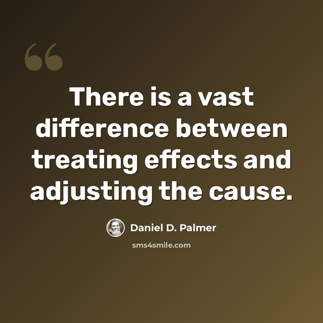 “There is a vast difference between treating effects and adjusting the cause.” quote by Daniel D. Palmer