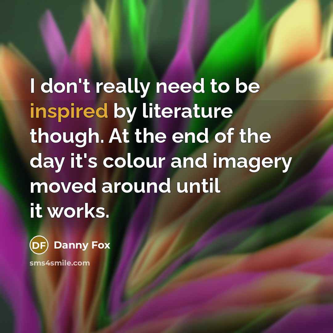 “I don't really need to be inspired by literature though. At the end of the day it's colour and imagery moved around until it works.” quote by Danny Fox
