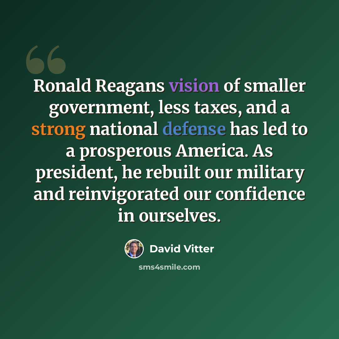“Ronald Reagans vision of smaller government, less taxes, and a strong national defense has led to a prosperous America. As president, he rebuilt our military and reinvigorated our confidence in ourselves.” quote by David Vitter