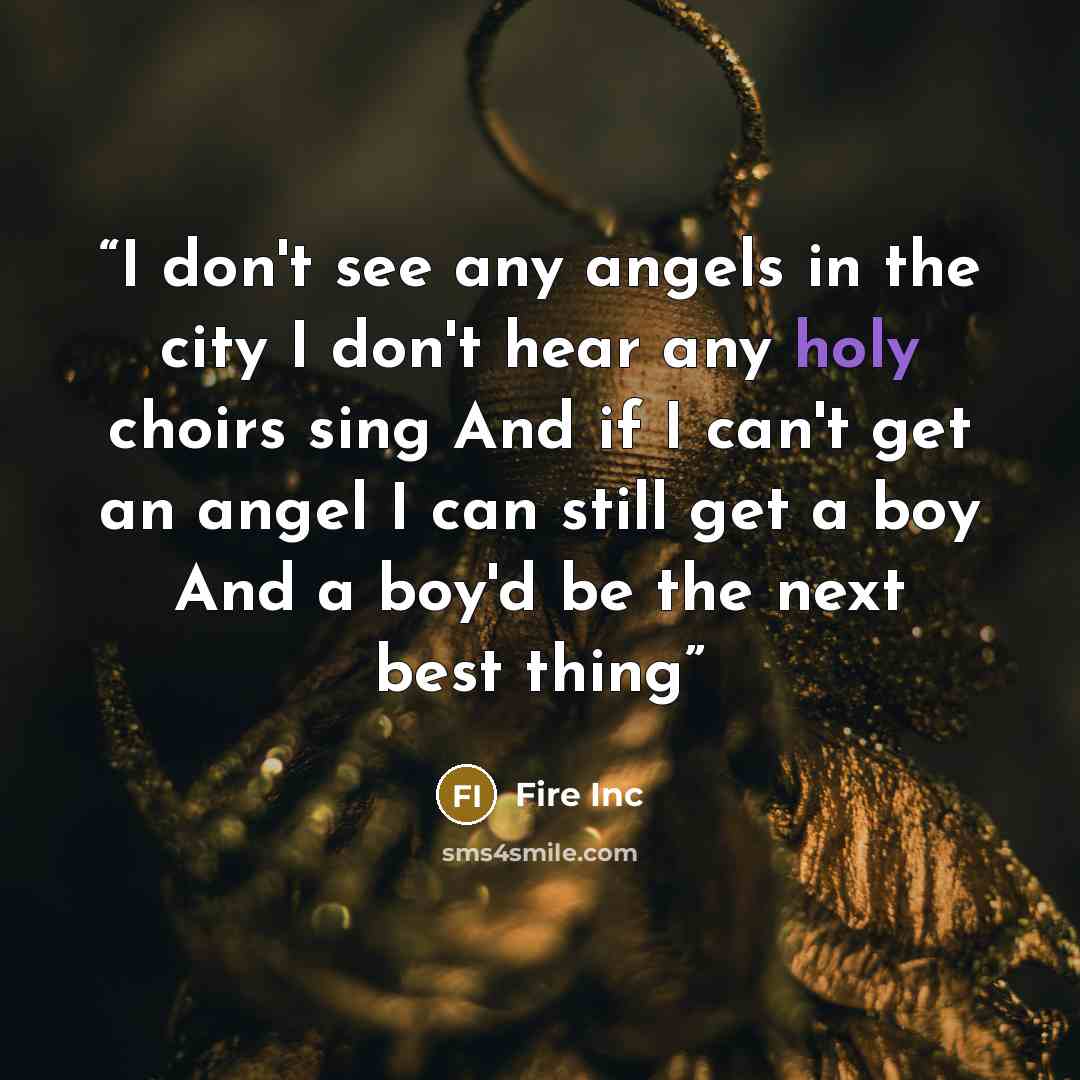 “I don't see any angels in the city I don't hear any holy choirs sing And if I can't get an angel I can still get a boy And a boy'd be the next best thing” quote by Fire Inc