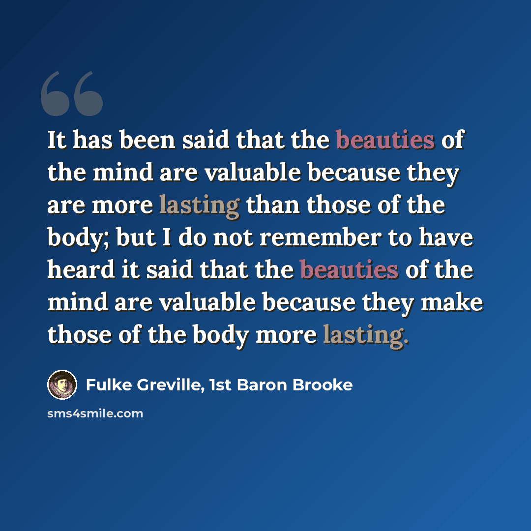 “It has been said that the beauties of the mind are valuable because they are more lasting than those of the body; but I do not remember to have heard it said that the beauties of the mind are valuable because they make those of the body more lasting.” quote by Fulke Greville, 1st Baron Brooke