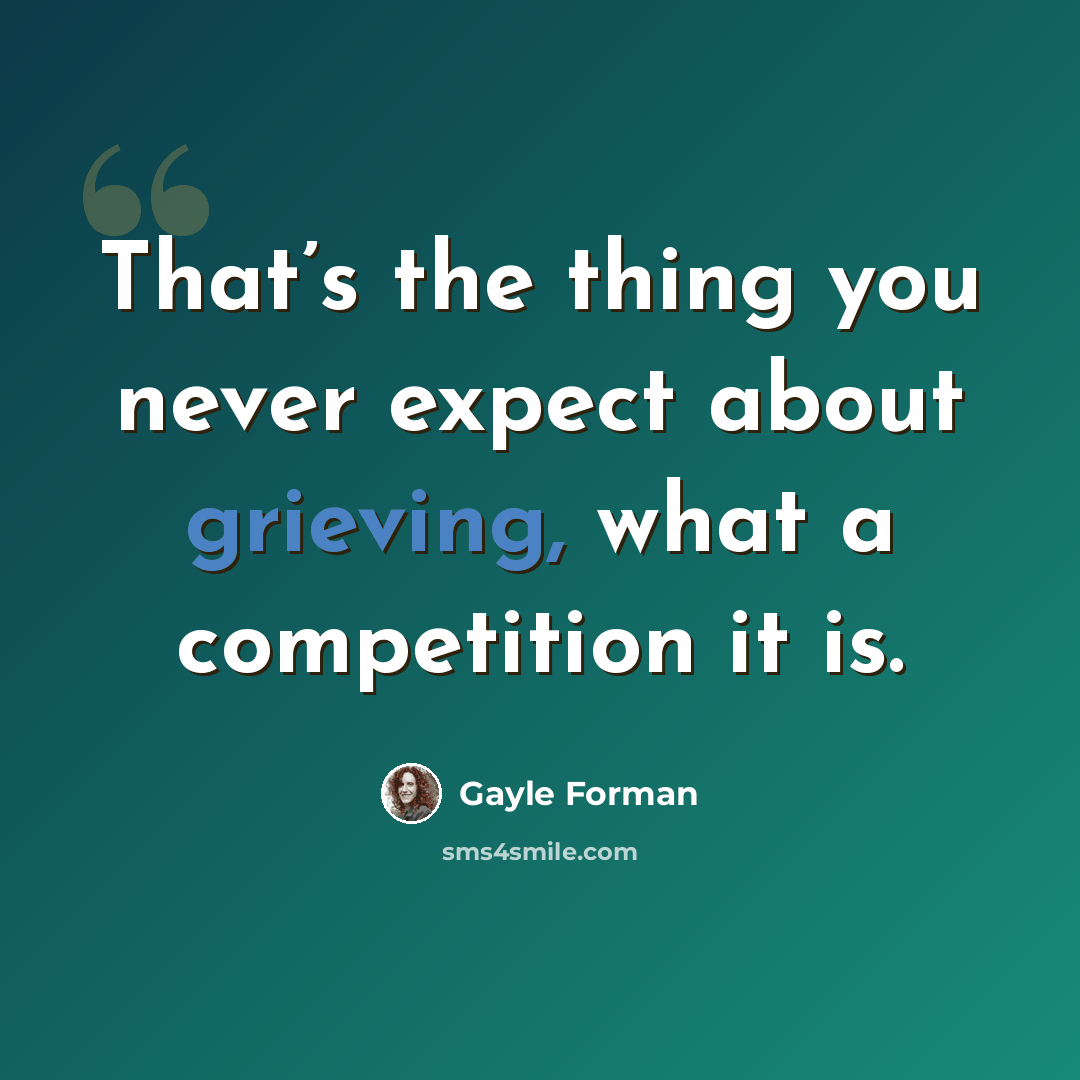 “That’s the thing you never expect about grieving, what a competition it is.” quote by Gayle Forman