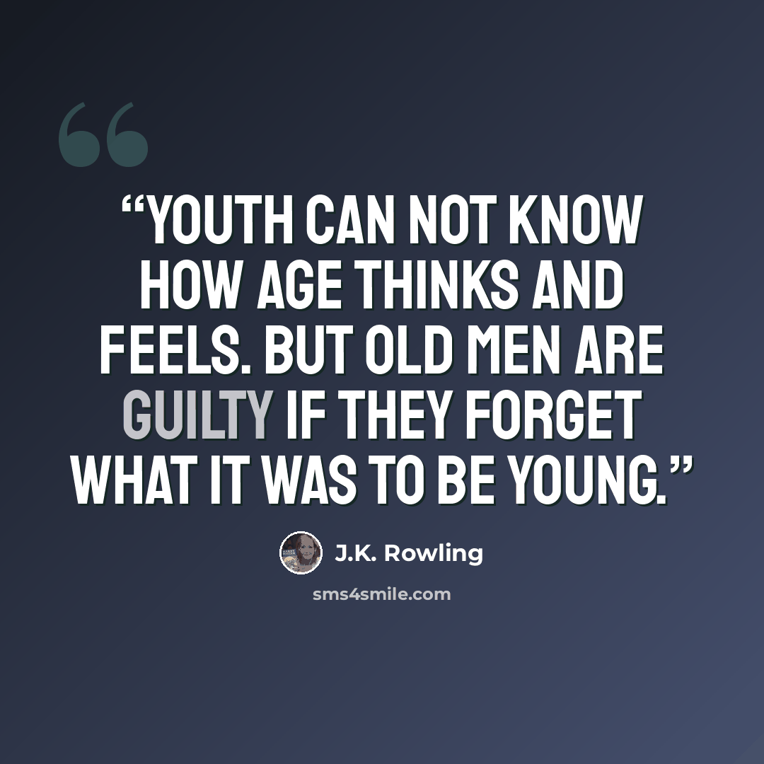 “Youth can not know how age thinks and feels. But old men are guilty if they forget what it was to be young.” quote by J.K. Rowling