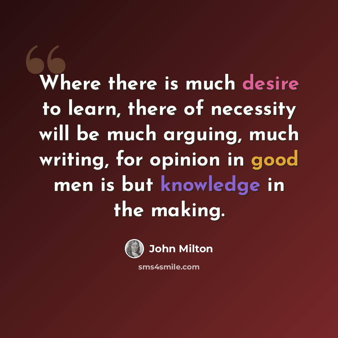 “Where there is much desire to learn, there of necessity will be much arguing, much writing, for opinion in good men is but knowledge in the making.” quote by John Milton