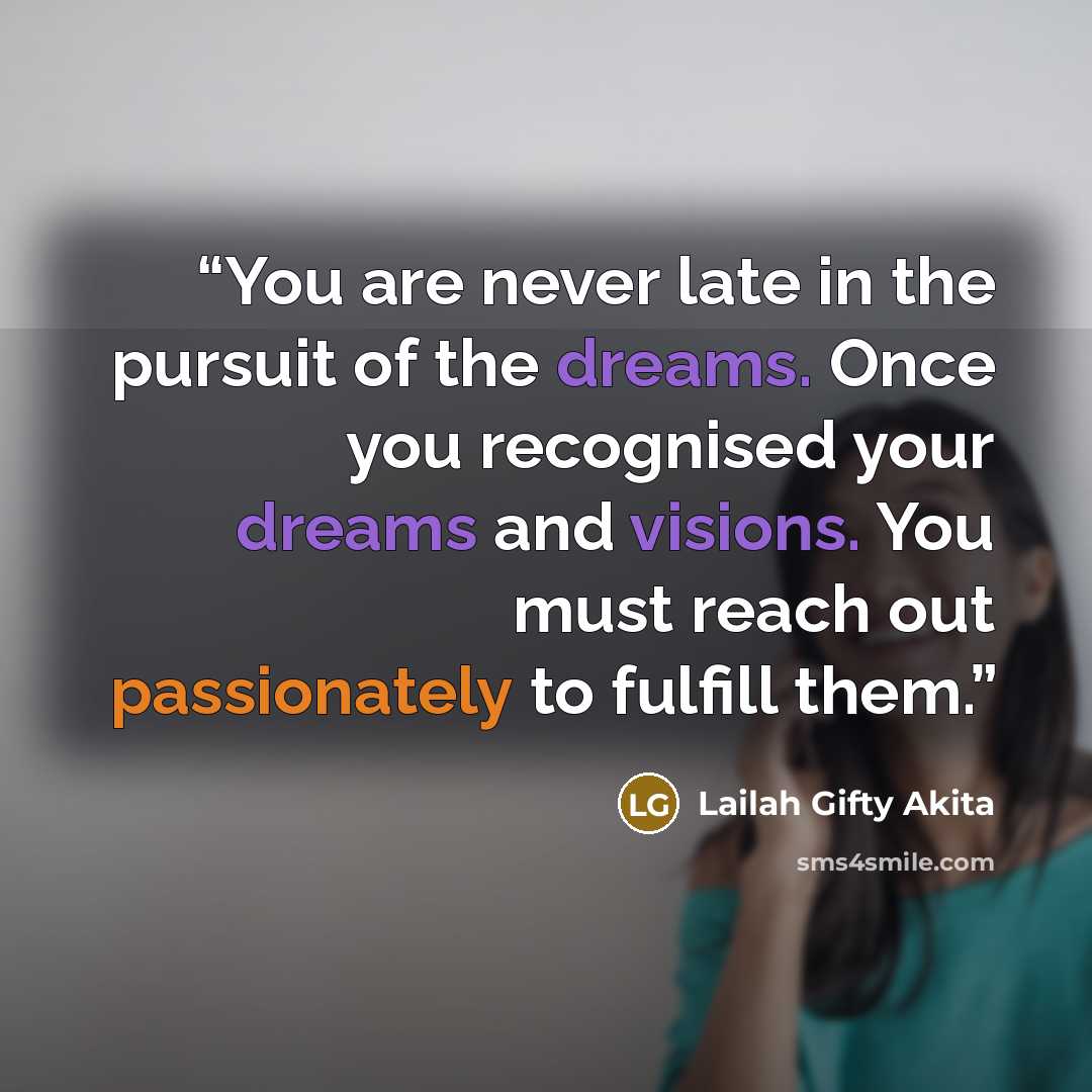 “You are never late in the pursuit of the dreams. Once you recognised your dreams and visions. You must reach out passionately to fulfill them.” quote by Lailah Gifty Akita