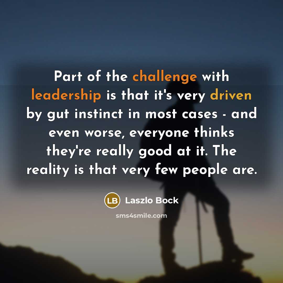 “Part of the challenge with leadership is that it's very driven by gut instinct in most cases - and even worse, everyone thinks they're really good at it. The reality is that very few people are.” quote by Laszlo Bock