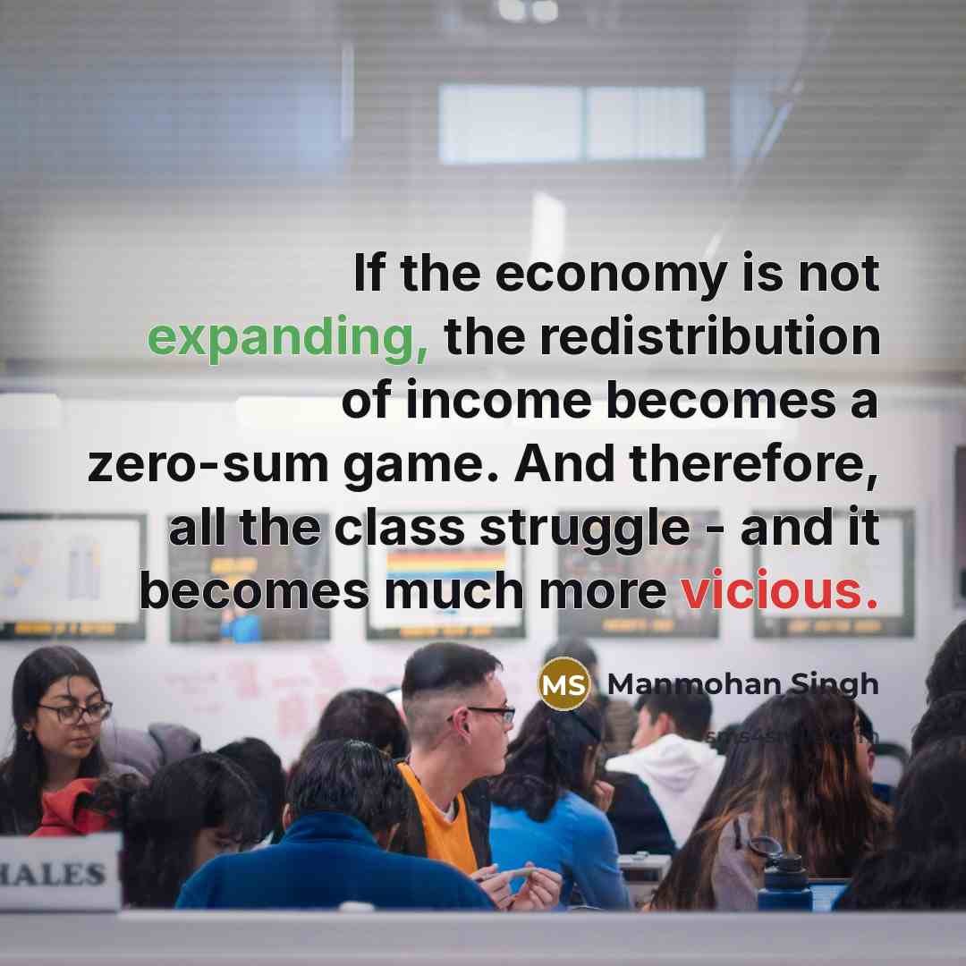 “If the economy is not expanding, the redistribution of income becomes a zero-sum game. And therefore, all the class struggle - and it becomes much more vicious.” quote by Manmohan Singh