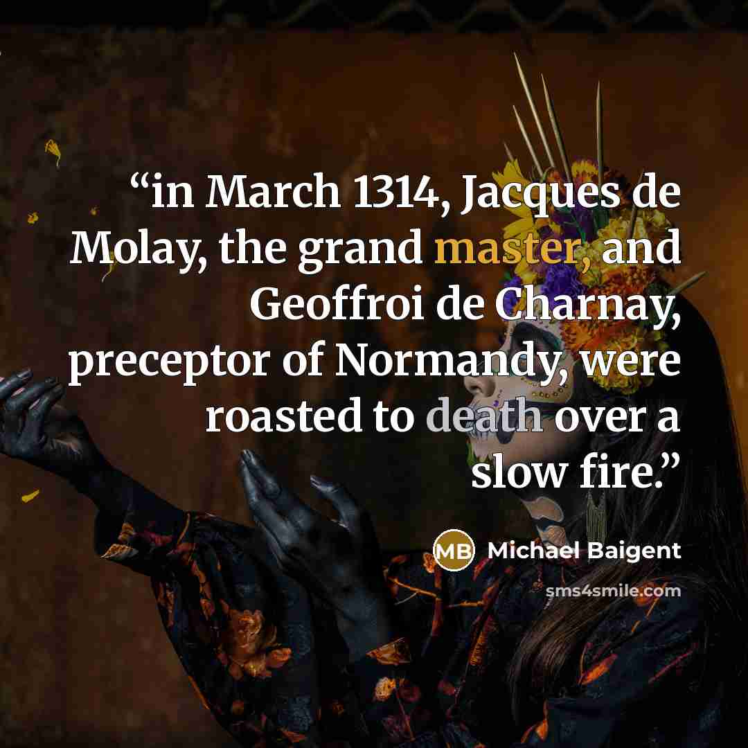 “in March 1314, Jacques de Molay, the grand master, and Geoffroi de Charnay, preceptor of Normandy, were roasted to death over a slow fire.” quote by Michael Baigent