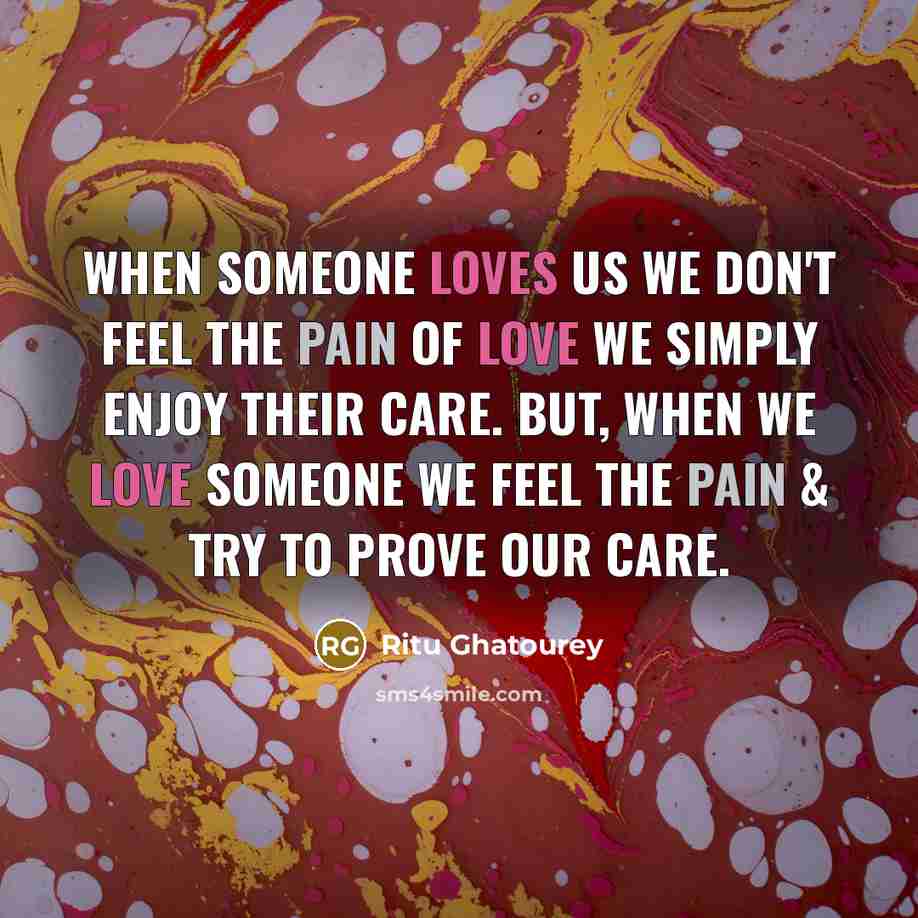 “When someone loves us we don't feel the pain of love We simply enjoy their care. But, When we love someone We feel the pain & Try to prove our care.” quote by Ritu Ghatourey