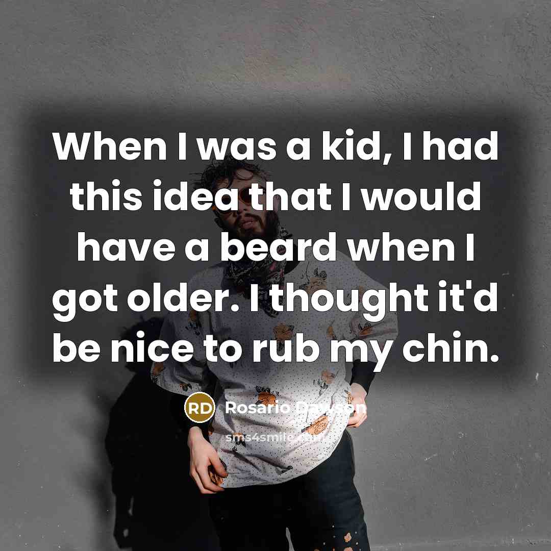 “When I was a kid, I had this idea that I would have a beard when I got older. I thought it'd be nice to rub my chin.” quote by Rosario Dawson
