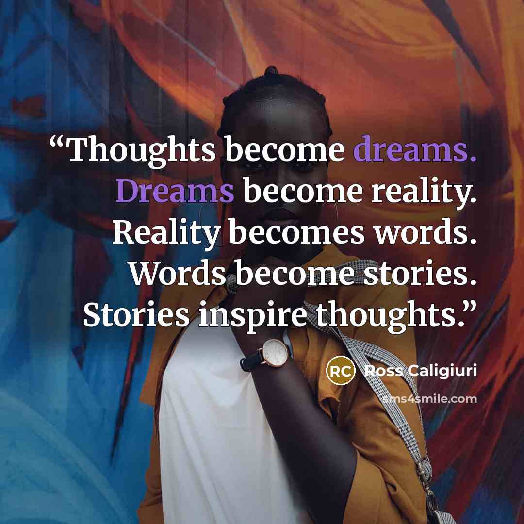 “Thoughts become dreams. Dreams become reality. Reality becomes words. Words become stories. Stories inspire thoughts.” quote by Ross Caligiuri