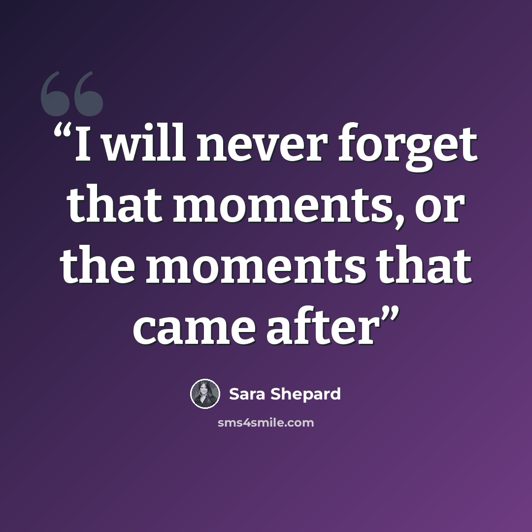 “I will never forget that moments, or the moments that came after” quote by Sara Shepard