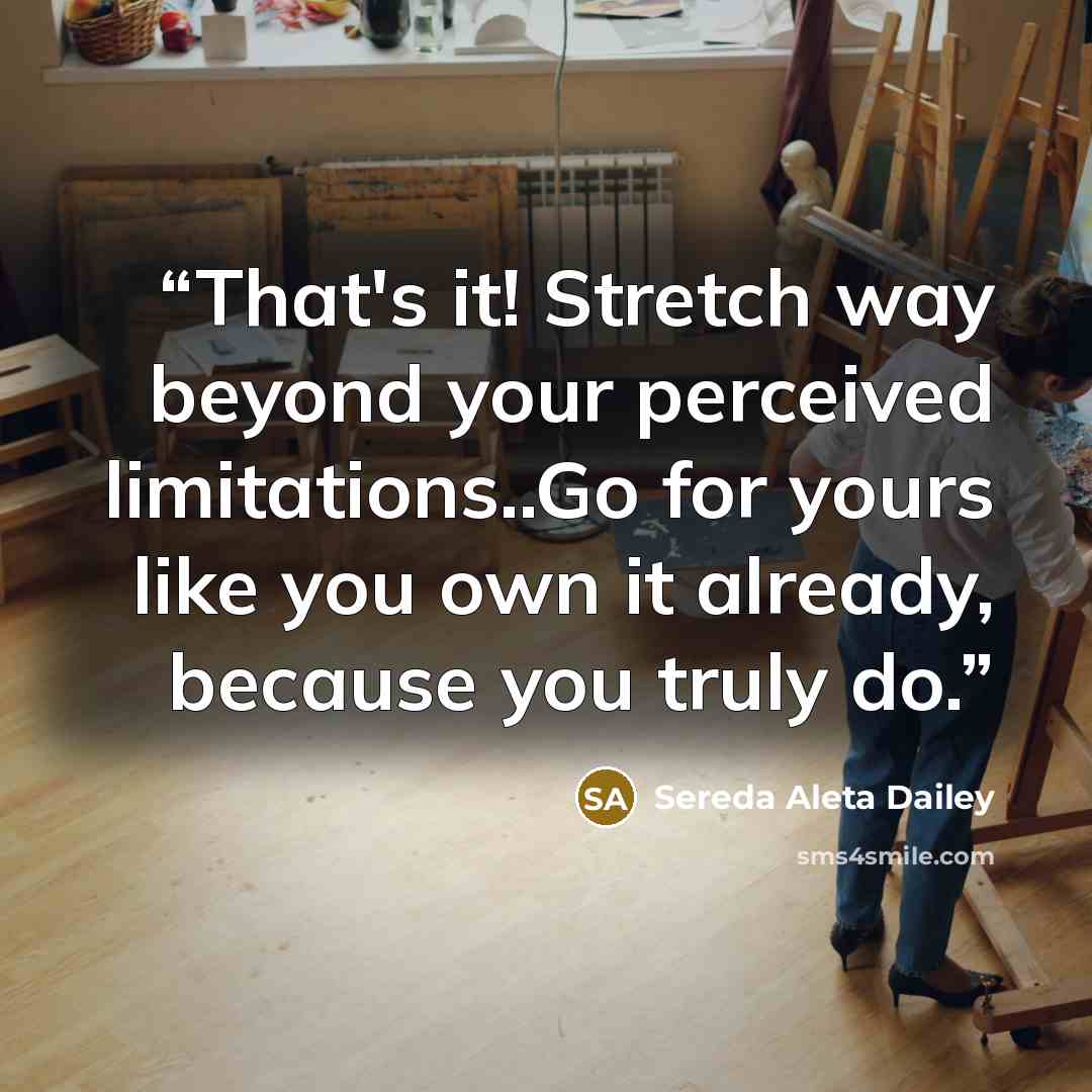 “That's it! Stretch way beyond your perceived limitations..Go for yours like you own it already, because you truly do.” quote by Sereda Aleta Dailey