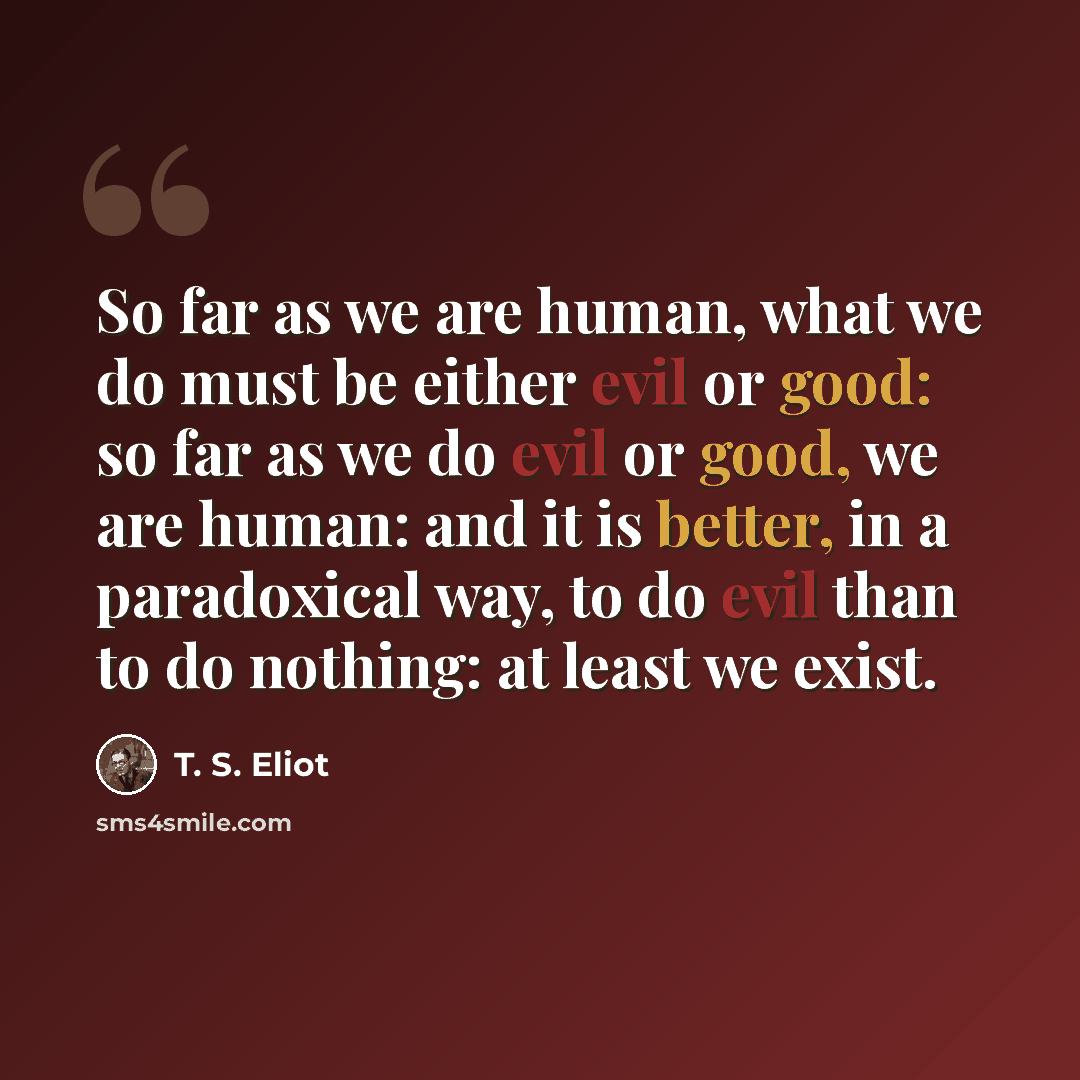 “So far as we are human, what we do must be either evil or good: so far as we do evil or good, we are human: and it is better, in a paradoxical way, to do evil than to do nothing: at least we exist.” quote by T. S. Eliot