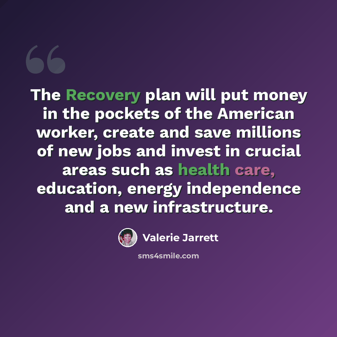 “The Recovery plan will put money in the pockets of the American worker, create and save millions of new jobs and invest in crucial areas such as health care, education, energy independence and a new infrastructure.” quote by Valerie Jarrett