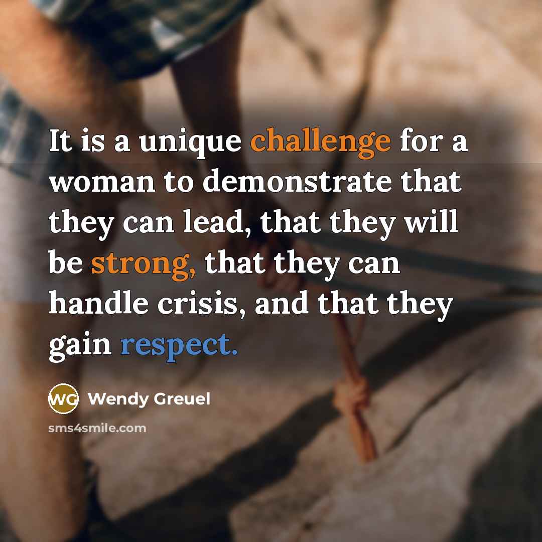 “It is a unique challenge for a woman to demonstrate that they can lead, that they will be strong, that they can handle crisis, and that they gain respect.” quote by Wendy Greuel